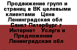 Продвижение групп и страниц в ВК целевыми клиентами › Цена ­ 50 - Ленинградская обл., Санкт-Петербург г. Интернет » Услуги и Предложения   . Ленинградская обл.